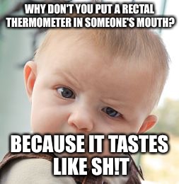 Skeptical Baby | WHY DON'T YOU PUT A RECTAL THERMOMETER IN SOMEONE'S MOUTH? BECAUSE IT TASTES LIKE SH!T | image tagged in memes,skeptical baby | made w/ Imgflip meme maker