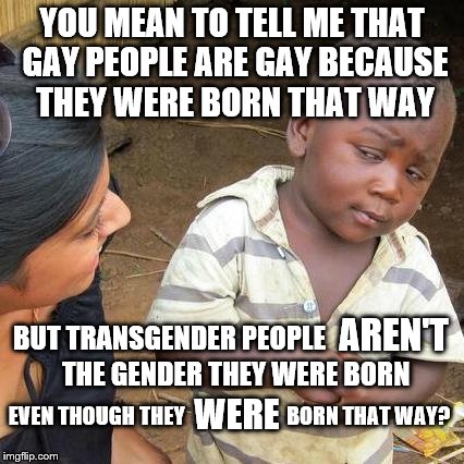 Third World Skeptical Kid Meme | YOU MEAN TO TELL ME THAT GAY PEOPLE ARE GAY BECAUSE THEY WERE BORN THAT WAY; AREN'T; BUT TRANSGENDER PEOPLE; THE GENDER THEY WERE BORN; WERE; EVEN THOUGH THEY                        BORN THAT WAY? | image tagged in memes,third world skeptical kid,lgbt,transgender | made w/ Imgflip meme maker