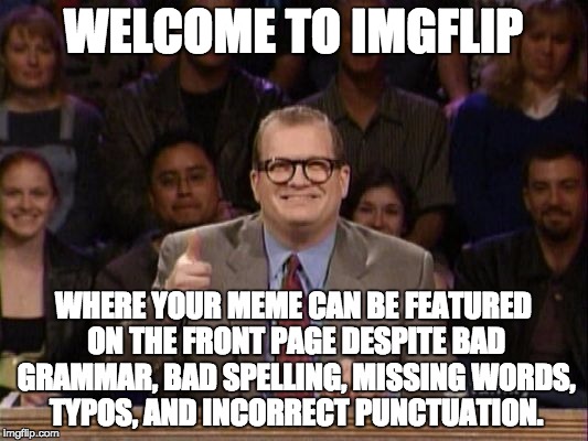 Drew Carey Thanks! | WELCOME TO IMGFLIP; WHERE YOUR MEME CAN BE FEATURED ON THE FRONT PAGE DESPITE BAD GRAMMAR, BAD SPELLING, MISSING WORDS, TYPOS, AND INCORRECT PUNCTUATION. | image tagged in drew carey thanks | made w/ Imgflip meme maker