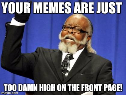 Too Damn High Meme | YOUR MEMES ARE JUST TOO DAMN HIGH ON THE FRONT PAGE! | image tagged in memes,too damn high | made w/ Imgflip meme maker