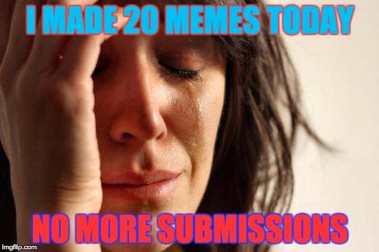 First World Problems Meme | I MADE 20 MEMES TODAY; NO MORE SUBMISSIONS | image tagged in memes,first world problems | made w/ Imgflip meme maker