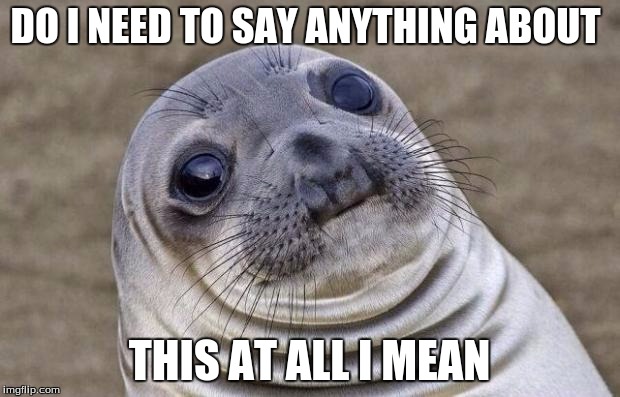 Awkward Moment Sealion | DO I NEED TO SAY ANYTHING ABOUT; THIS AT ALL I MEAN | image tagged in memes,awkward moment sealion | made w/ Imgflip meme maker