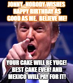 Trump Trademark | JONNY.. NOBODY WISHES HAPPY BIRTHDAY AS GOOD AS ME.  BELIEVE ME! YOUR CAKE WILL BE YUGE! BEST CAKE EVER! AND MEXICO WILL PAY FOR IT! | image tagged in trump trademark | made w/ Imgflip meme maker