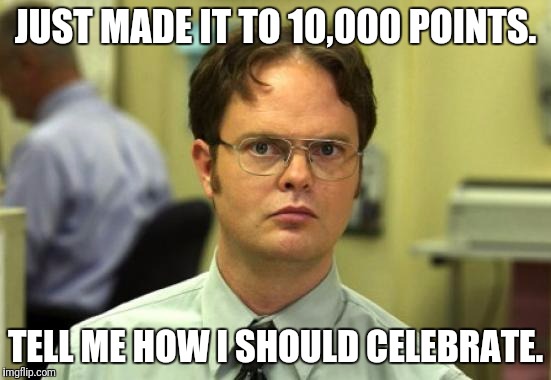 Dwight Schrute Meme | JUST MADE IT TO 10,000 POINTS. TELL ME HOW I SHOULD CELEBRATE. | image tagged in memes,dwight schrute | made w/ Imgflip meme maker
