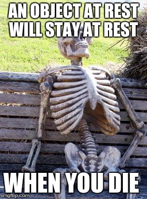 Waiting Skeleton | AN OBJECT AT REST WILL STAY AT REST; WHEN YOU DIE | image tagged in memes,waiting skeleton | made w/ Imgflip meme maker