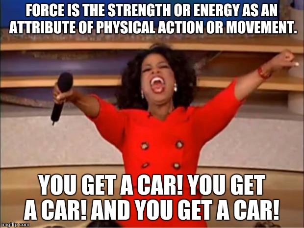 Oprah You Get A | FORCE IS THE STRENGTH OR ENERGY AS AN ATTRIBUTE OF PHYSICAL ACTION OR MOVEMENT. YOU GET A CAR! YOU GET A CAR! AND YOU GET A CAR! | image tagged in memes,oprah you get a | made w/ Imgflip meme maker
