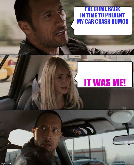 The Rock Driving | I'VE COME BACK IN TIME TO PREVENT MY CAR CRASH RUMOR; IT WAS ME! | image tagged in memes,the rock driving | made w/ Imgflip meme maker