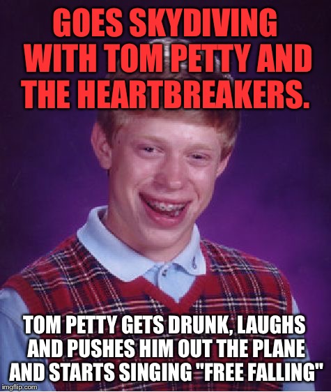 Bad Luck Brian Meme | GOES SKYDIVING WITH TOM PETTY AND THE HEARTBREAKERS. TOM PETTY GETS DRUNK, LAUGHS AND PUSHES HIM OUT THE PLANE AND STARTS SINGING "FREE FALLING" | image tagged in memes,bad luck brian,funny,bad luck,music,first world problems | made w/ Imgflip meme maker