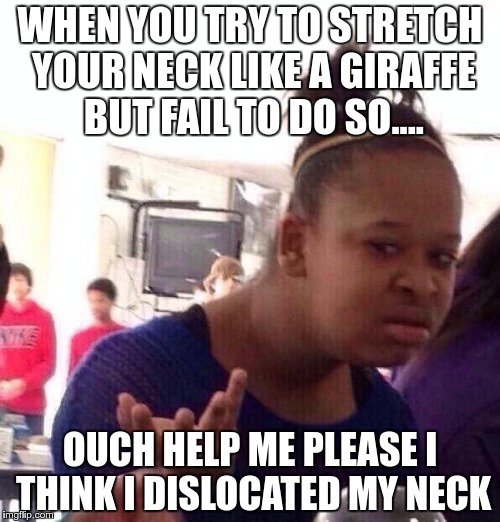 Black Girl Wat Meme | WHEN YOU TRY TO STRETCH YOUR NECK LIKE A GIRAFFE BUT FAIL TO DO SO.... OUCH HELP ME PLEASE I THINK I DISLOCATED MY NECK | image tagged in memes,black girl wat | made w/ Imgflip meme maker