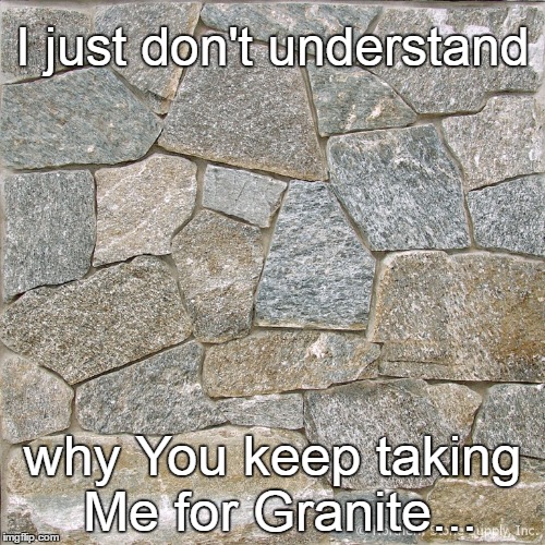 I just don't understand; why You keep taking Me for Granite... | image tagged in mosaic granite | made w/ Imgflip meme maker