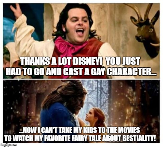 Beauty and Bestiality | THANKS A LOT DISNEY! 
YOU JUST HAD TO GO AND CAST A GAY CHARACTER... ...NOW I CAN'T TAKE MY KIDS TO THE MOVIES TO WATCH MY FAVORITE FAIRY TALE ABOUT BESTIALITY! | image tagged in beauty and the beast,disney,conservatives | made w/ Imgflip meme maker