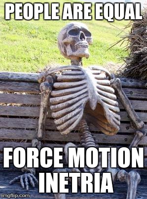 Waiting Skeleton Meme | PEOPLE ARE EQUAL; FORCE MOTION INETRIA | image tagged in memes,waiting skeleton | made w/ Imgflip meme maker