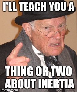 Back In My Day | I'LL TEACH YOU A; THING OR TWO ABOUT INERTIA | image tagged in memes,back in my day | made w/ Imgflip meme maker