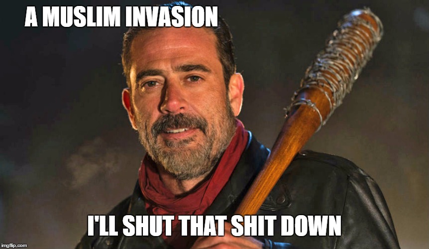 A MUSLIM INVASION; I'LL SHUT THAT SHIT DOWN | image tagged in negan | made w/ Imgflip meme maker