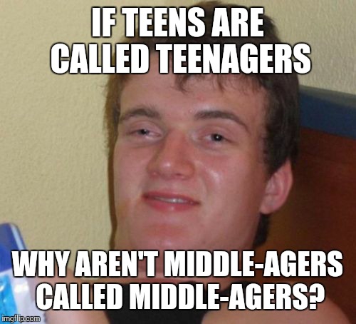 10 Guy Meme | IF TEENS ARE CALLED TEENAGERS; WHY AREN'T MIDDLE-AGERS CALLED MIDDLE-AGERS? | image tagged in memes,10 guy | made w/ Imgflip meme maker