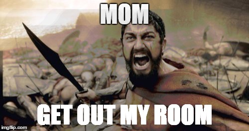 Sparta Leonidas Meme | MOM; GET OUT MY ROOM | image tagged in memes,sparta leonidas | made w/ Imgflip meme maker