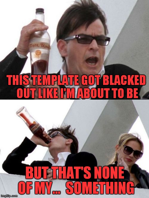 Charlie Sheen none of your business | THIS TEMPLATE GOT BLACKED OUT LIKE I'M ABOUT TO BE BUT THAT'S NONE OF MY...  SOMETHING | image tagged in charlie sheen none of your business | made w/ Imgflip meme maker