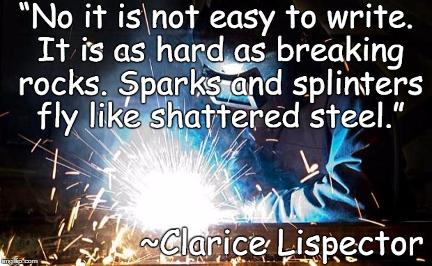 Sparks | “No it is not easy to write. It is as hard as breaking rocks. Sparks and splinters fly like shattered steel.”; ~Clarice Lispector | image tagged in clarice lispector,writing,books,creativity | made w/ Imgflip meme maker
