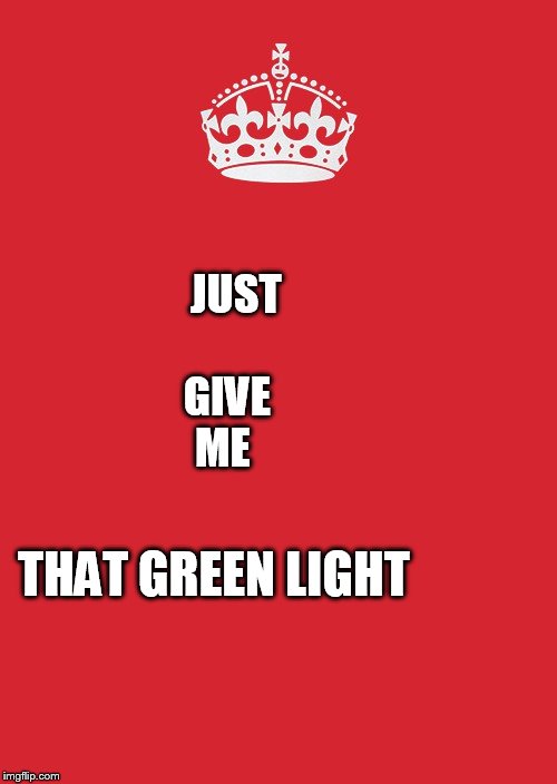 Keep Calm And Carry On Red | JUST                              GIVE                 ME; THAT GREEN LIGHT | image tagged in memes,keep calm and carry on red | made w/ Imgflip meme maker