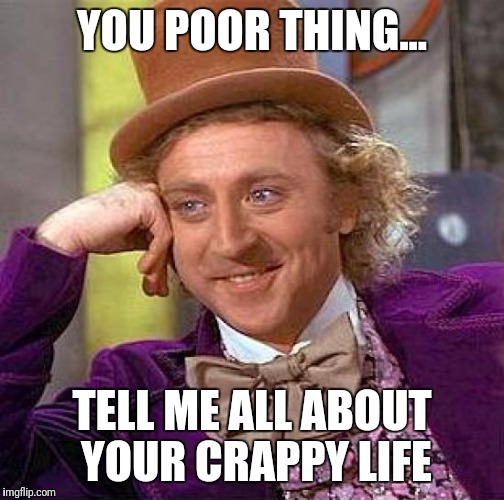 Creepy Condescending Wonka Meme | YOU POOR THING... TELL ME ALL ABOUT YOUR CRAPPY LIFE | image tagged in memes,creepy condescending wonka | made w/ Imgflip meme maker