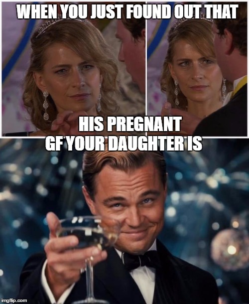 WHEN YOU JUST FOUND OUT THAT; HIS PREGNANT GF YOUR DAUGHTER IS | image tagged in funny memes,leonardo dicaprio cheers,pregnant,boyfriend,funny,memes | made w/ Imgflip meme maker