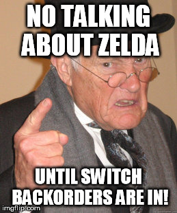 Back In My Day Meme | NO TALKING ABOUT ZELDA; UNTIL SWITCH BACKORDERS ARE IN! | image tagged in memes,back in my day | made w/ Imgflip meme maker