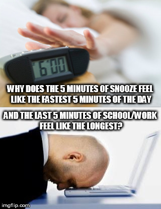 It's just not fair | WHY DOES THE 5 MINUTES OF SNOOZE FEEL LIKE THE FASTEST 5 MINUTES OF THE DAY; AND THE LAST 5 MINUTES OF SCHOOL/WORK FEEL LIKE THE LONGEST? | image tagged in sleep,school,work | made w/ Imgflip meme maker