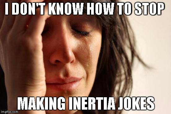 First World Problems | I DON'T KNOW HOW TO STOP; MAKING INERTIA JOKES | image tagged in memes,first world problems | made w/ Imgflip meme maker