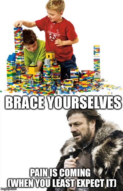 Lego Week Brace Yourselves | BRACE YOURSELVES; PAIN IS COMING       (WHEN YOU LEAST EXPECT IT) | image tagged in lego week,brace yourselves x is coming,memes,funny memes,funny,brace yourselves | made w/ Imgflip meme maker