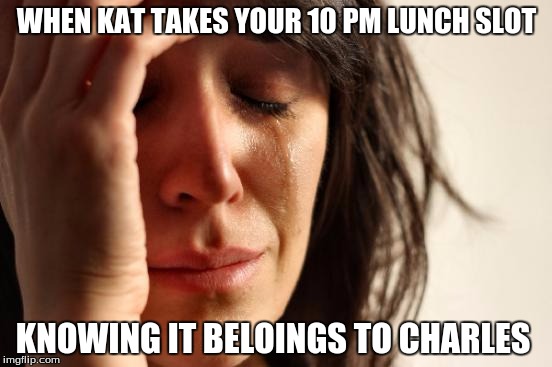 First World Problems Meme | WHEN KAT TAKES YOUR 10 PM LUNCH SLOT; KNOWING IT BELOINGS TO CHARLES | image tagged in memes,first world problems | made w/ Imgflip meme maker