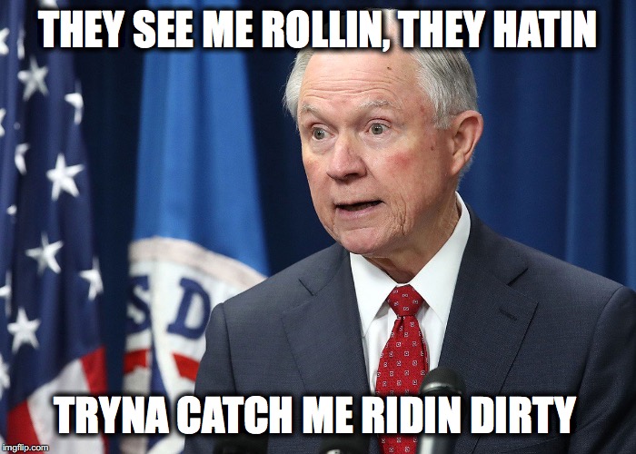 Sessions Ridin Dirty | THEY SEE ME ROLLIN, THEY HATIN; TRYNA CATCH ME RIDIN DIRTY | image tagged in jeff sessions,ridin dirty,trump,rolling,sessions | made w/ Imgflip meme maker