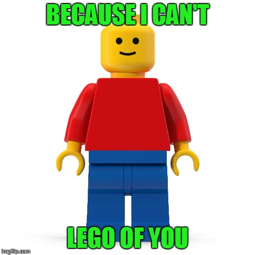 BECAUSE I CAN'T LEGO OF YOU | made w/ Imgflip meme maker