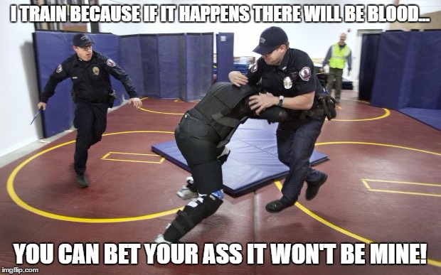 Police officer training | I TRAIN BECAUSE IF IT HAPPENS THERE WILL BE BLOOD... YOU CAN BET YOUR ASS IT WON'T BE MINE! | image tagged in police,self defense,training | made w/ Imgflip meme maker