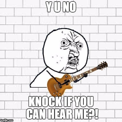 Happy B day Gilmour!
 | Y U NO; KNOCK IF YOU CAN HEAR ME?! | image tagged in y u no pink floyd,memes,pink floyd,the wall,raydog,y u no | made w/ Imgflip meme maker