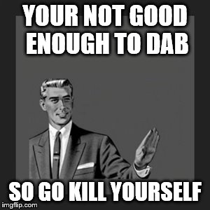 Kill Yourself Guy Meme | YOUR NOT GOOD ENOUGH TO DAB; SO GO KILL YOURSELF | image tagged in memes,kill yourself guy | made w/ Imgflip meme maker