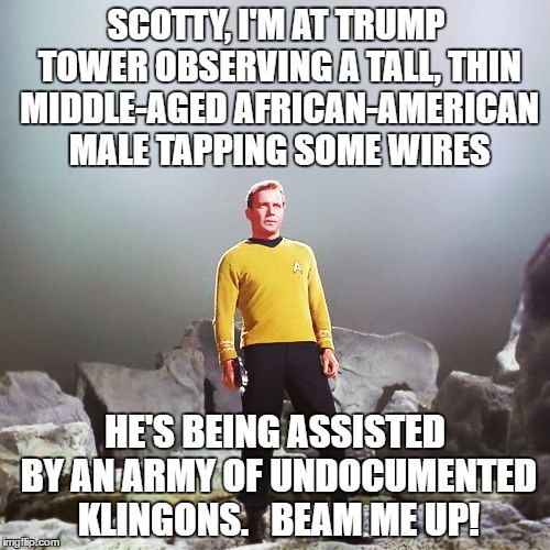 captain kirk | SCOTTY, I'M AT TRUMP TOWER OBSERVING A TALL, THIN MIDDLE-AGED AFRICAN-AMERICAN MALE TAPPING SOME WIRES; HE'S BEING ASSISTED BY AN ARMY OF UNDOCUMENTED KLINGONS.   BEAM ME UP! | image tagged in captain kirk | made w/ Imgflip meme maker