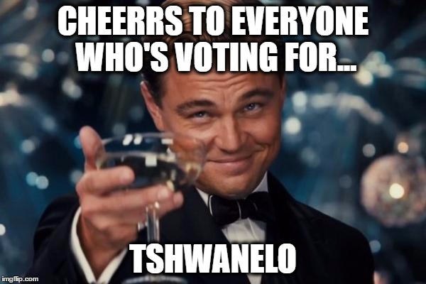 Leonardo Dicaprio Cheers Meme | CHEERRS TO EVERYONE WHO'S VOTING FOR... TSHWANELO | image tagged in memes,leonardo dicaprio cheers | made w/ Imgflip meme maker
