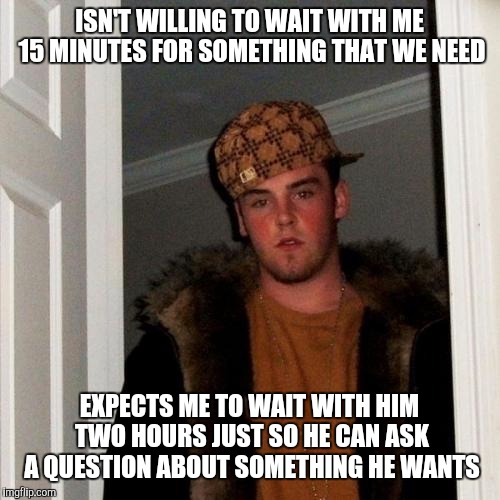 Scumbag Steve Meme | ISN'T WILLING TO WAIT WITH ME 15 MINUTES FOR SOMETHING THAT WE NEED; EXPECTS ME TO WAIT WITH HIM TWO HOURS JUST SO HE CAN ASK A QUESTION ABOUT SOMETHING HE WANTS | image tagged in memes,scumbag steve | made w/ Imgflip meme maker