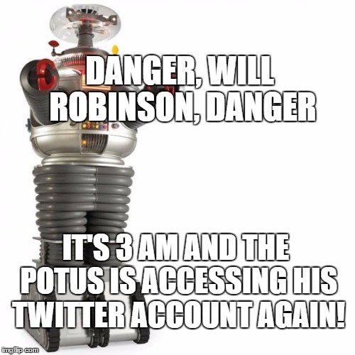 Lost In Space Robot | DANGER, WILL ROBINSON, DANGER; IT'S 3 AM AND THE POTUS IS ACCESSING HIS TWITTER ACCOUNT AGAIN! | image tagged in lost in space robot | made w/ Imgflip meme maker