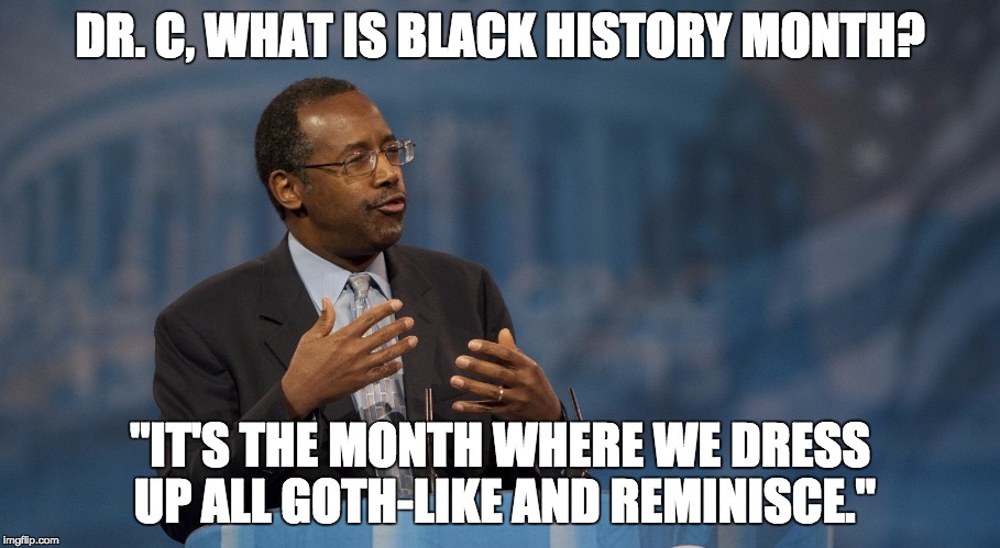 Dr. Ben Carson Explains... | DR. C, WHAT IS BLACK HISTORY MONTH? "IT'S THE MONTH WHERE WE DRESS UP ALL GOTH-LIKE AND REMINISCE." | image tagged in ben carson,ben carson logic,funny memes,memes,black history month,black history | made w/ Imgflip meme maker