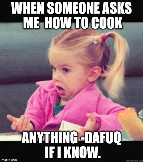 Dafuq Girl | WHEN SOMEONE ASKS ME 
HOW TO COOK; ANYTHING -DAFUQ IF I KNOW. | image tagged in dafuq girl | made w/ Imgflip meme maker