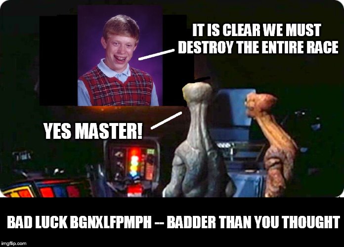 We're Doomed! | IT IS CLEAR WE MUST DESTROY THE ENTIRE RACE; YES MASTER! BAD LUCK BGNXLFPMPH -- BADDER THAN YOU THOUGHT | image tagged in alien tv | made w/ Imgflip meme maker
