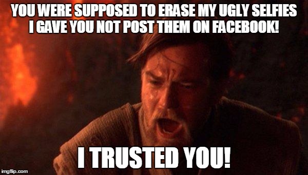 Why Jedi hate Facebook | YOU WERE SUPPOSED TO ERASE MY UGLY SELFIES I GAVE YOU NOT POST THEM ON FACEBOOK! I TRUSTED YOU! | image tagged in memes,you were the chosen one star wars | made w/ Imgflip meme maker