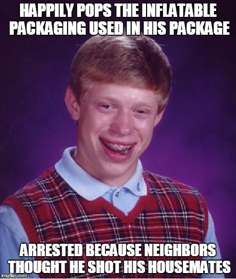 BANG! BANG! BANG! BANG! BANG! BANG! BANG! BANG! BANG! BANG! | HAPPILY POPS THE INFLATABLE PACKAGING USED IN HIS PACKAGE; ARRESTED BECAUSE NEIGHBORS THOUGHT HE SHOT HIS HOUSEMATES | image tagged in memes,bad luck brian | made w/ Imgflip meme maker