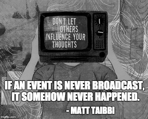 IF AN EVENT IS NEVER BROADCAST, IT SOMEHOW NEVER HAPPENED. - MATT TAIBBI | image tagged in propaganda | made w/ Imgflip meme maker