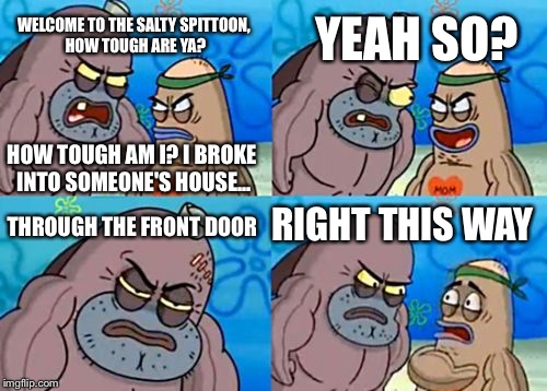How Tough Are You Meme |  YEAH SO? WELCOME TO THE SALTY SPITTOON, HOW TOUGH ARE YA? HOW TOUGH AM I? I BROKE INTO SOMEONE'S HOUSE... RIGHT THIS WAY; THROUGH THE FRONT DOOR | image tagged in memes,how tough are you | made w/ Imgflip meme maker