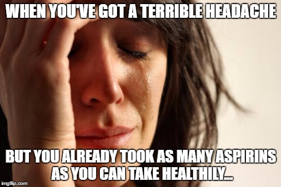 First World Problems Meme | WHEN YOU'VE GOT A TERRIBLE HEADACHE; BUT YOU ALREADY TOOK AS MANY ASPIRINS AS YOU CAN TAKE HEALTHILY... | image tagged in memes,first world problems | made w/ Imgflip meme maker