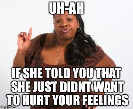 UH-AH IF SHE TOLD YOU THAT SHE JUST DIDNT WANT TO HURT YOUR FEELINGS | made w/ Imgflip meme maker