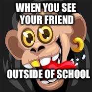 WHEN YOU SEE YOUR FRIEND; OUTSIDE OF SCHOOL | image tagged in monkey | made w/ Imgflip meme maker