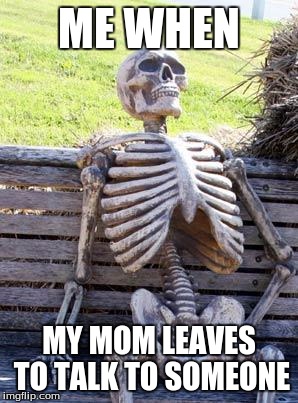 Waiting Skeleton Meme | ME WHEN; MY MOM LEAVES TO TALK TO SOMEONE | image tagged in memes,waiting skeleton | made w/ Imgflip meme maker